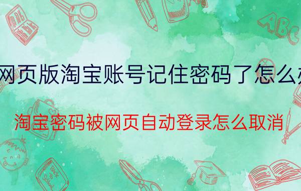 网页版淘宝账号记住密码了怎么办 淘宝密码被网页自动登录怎么取消？